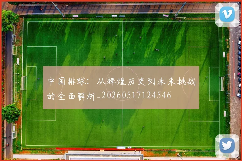 中国排球:从辉煌历史到未来挑战的全面解析_20260517124546