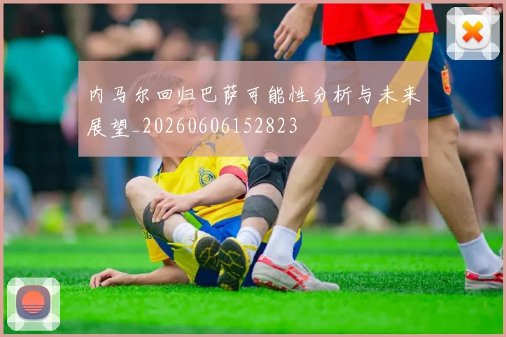 内马尔回归巴萨可能性分析与未来展望_20260606152823