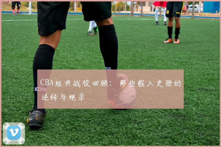 CBA经典战役回顾：那些载入史册的逆转与绝杀