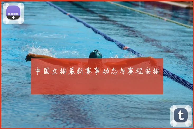 中国女排最新赛事动态与赛程安排