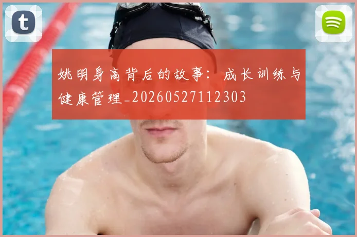 姚明身高背后的故事:成长训练与健康管理_20260527112303