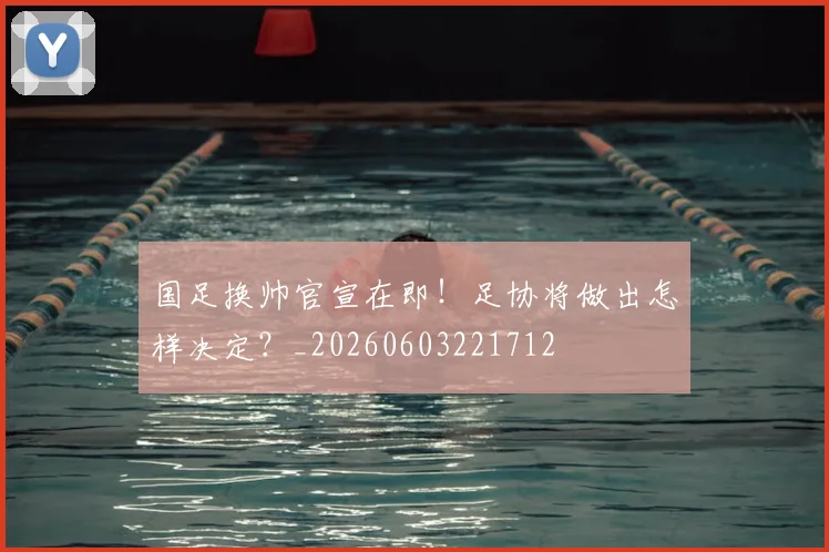 国足换帅官宣在即!足协将做出怎样决定?_20260603221712