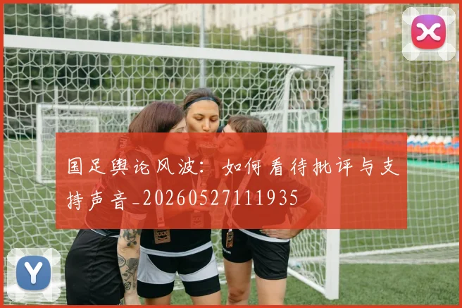 国足舆论风波:如何看待批评与支持声音_20260527111935