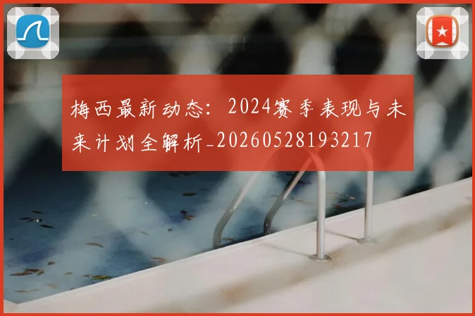 梅西最新动态:2024赛季表现与未来计划全解析_20260528193217