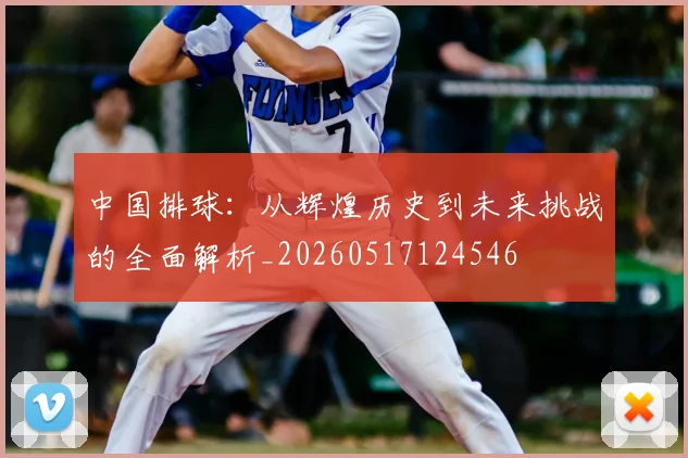 中国排球:从辉煌历史到未来挑战的全面解析_20260517124546