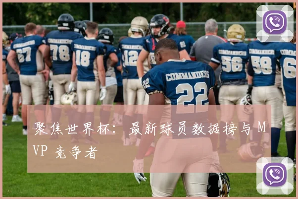 聚焦世界杯:最新球员数据榜与 MVP 竞争者