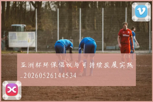 亚洲杯环保倡议与可持续发展实践_20260526144534
