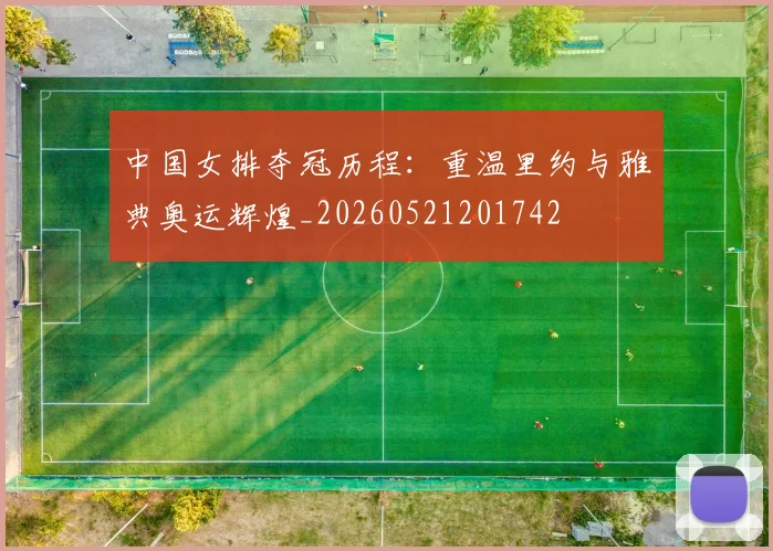 中国女排夺冠历程:重温里约与雅典奥运辉煌_20260521201742