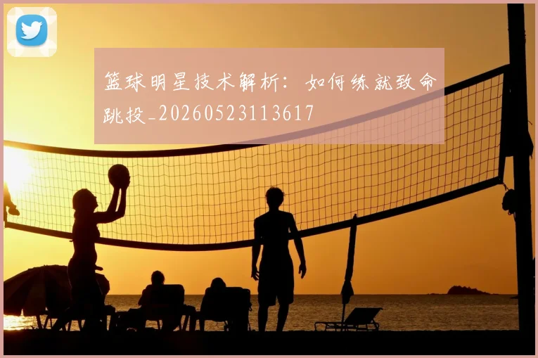 篮球明星技术解析:如何练就致命跳投_20260523113617