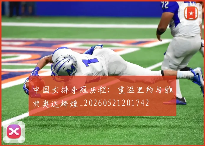 中国女排夺冠历程:重温里约与雅典奥运辉煌_20260521201742