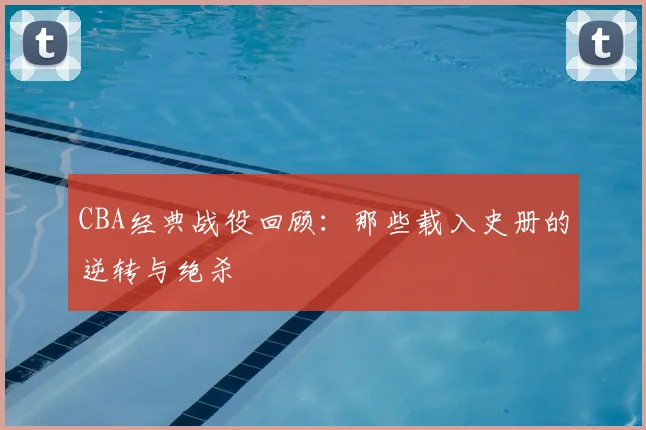 CBA经典战役回顾:那些载入史册的逆转与绝杀