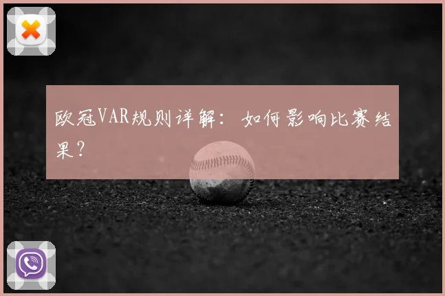 欧冠VAR规则详解:如何影响比赛结果?