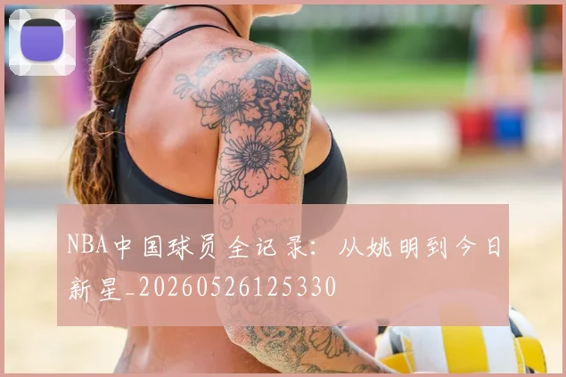 NBA中国球员全记录:从姚明到今日新星_20260526125330