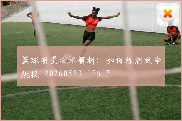 篮球明星技术解析:如何练就致命跳投_20260523113617