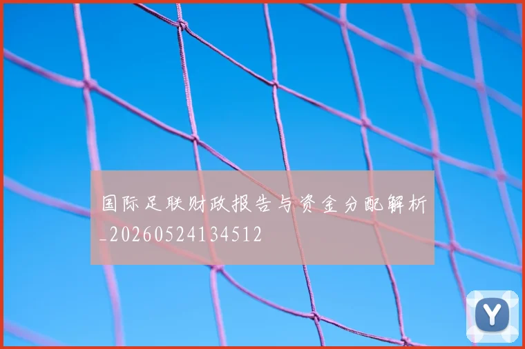 国际足联财政报告与资金分配解析_20260524134512