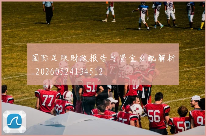 国际足联财政报告与资金分配解析_20260524134512