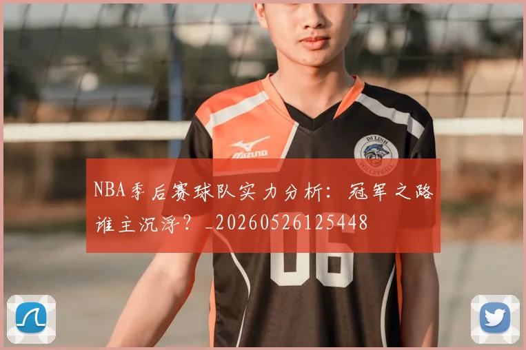 NBA季后赛球队实力分析：冠军之路谁主沉浮？_20260526125448