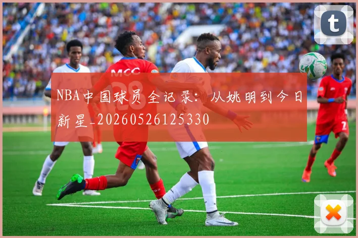 NBA中国球员全记录：从姚明到今日新星_20260526125330