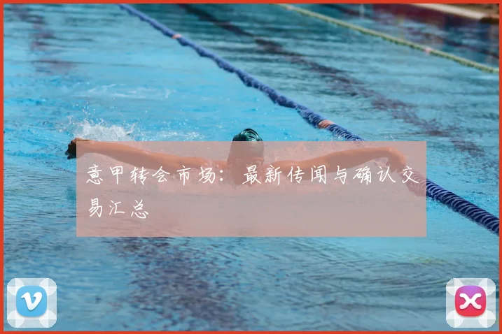 意甲转会市场:最新传闻与确认交易汇总