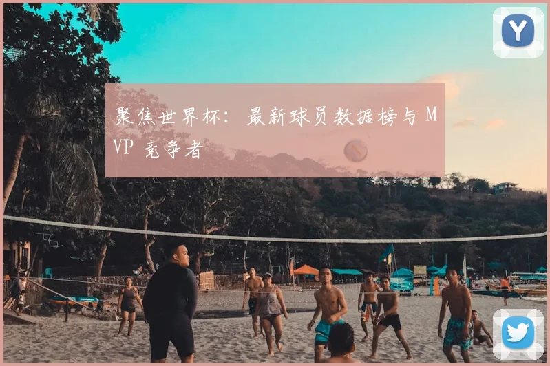 聚焦世界杯:最新球员数据榜与 MVP 竞争者
