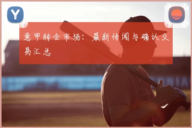 意甲转会市场：最新传闻与确认交易汇总
