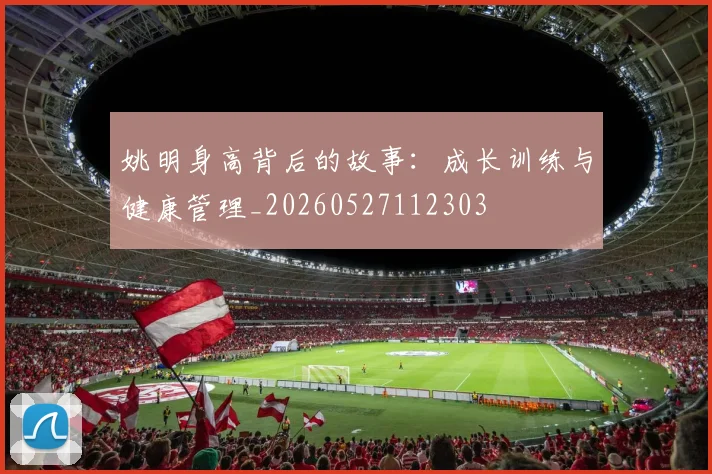 姚明身高背后的故事:成长训练与健康管理_20260527112303