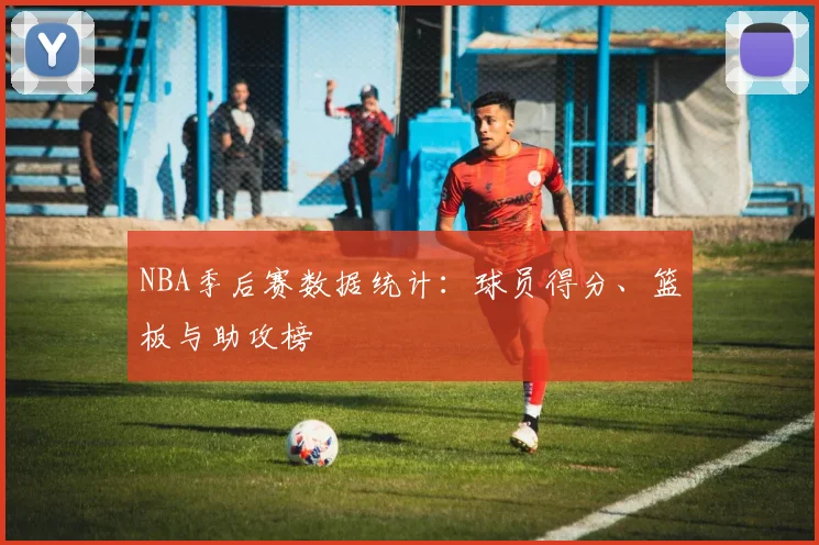 NBA季后赛数据统计:球员得分、篮板与助攻榜