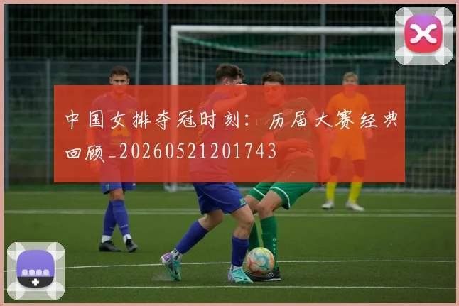 中国女排夺冠时刻：历届大赛经典回顾_20260521201743