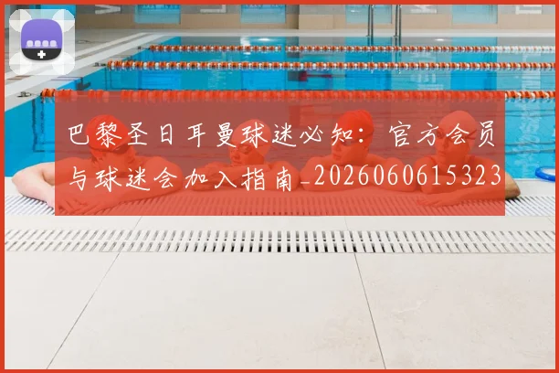 巴黎圣日耳曼球迷必知：官方会员与球迷会加入指南_20260606153238